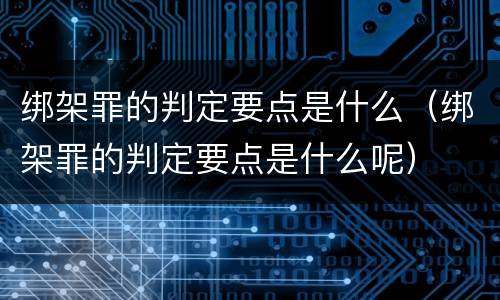 绑架罪的判定要点是什么（绑架罪的判定要点是什么呢）