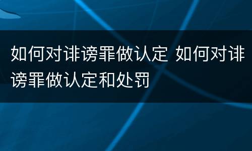 如何对诽谤罪做认定 如何对诽谤罪做认定和处罚