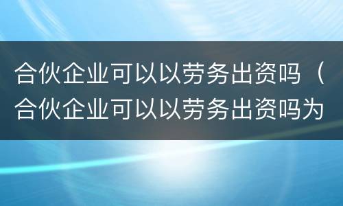 合伙企业可以以劳务出资吗（合伙企业可以以劳务出资吗为什么）