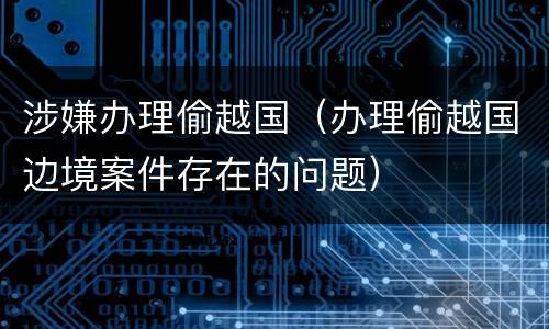 涉嫌办理偷越国（办理偷越国边境案件存在的问题）