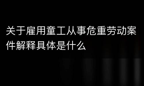 关于雇用童工从事危重劳动案件解释具体是什么