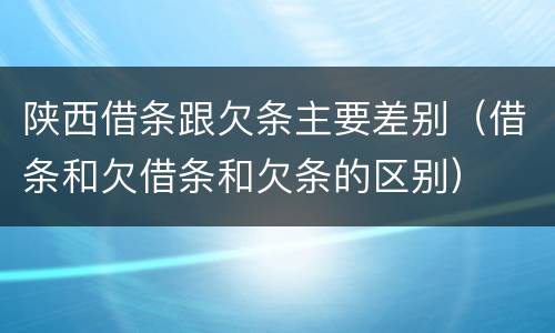 陕西借条跟欠条主要差别（借条和欠借条和欠条的区别）