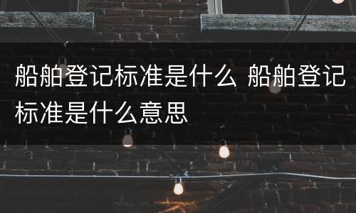 船舶登记标准是什么 船舶登记标准是什么意思