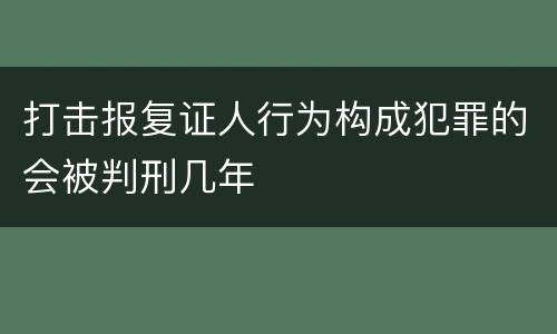 打击报复证人行为构成犯罪的会被判刑几年