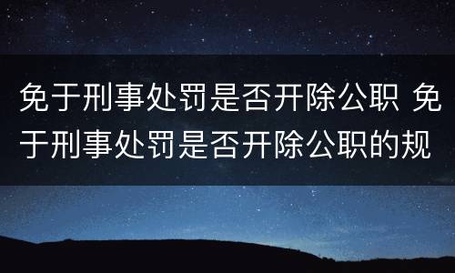 免于刑事处罚是否开除公职 免于刑事处罚是否开除公职的规定