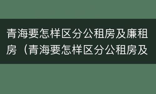 青海要怎样区分公租房及廉租房（青海要怎样区分公租房及廉租房呢）