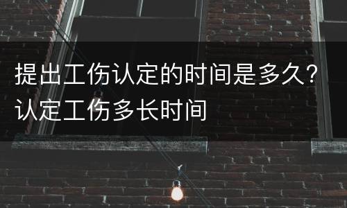 提出工伤认定的时间是多久? 认定工伤多长时间