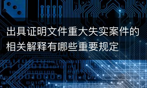 出具证明文件重大失实案件的相关解释有哪些重要规定