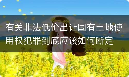 有关非法低价出让国有土地使用权犯罪到底应该如何断定