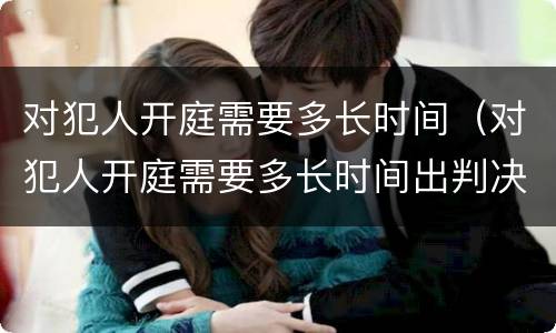 对犯人开庭需要多长时间（对犯人开庭需要多长时间出判决书）