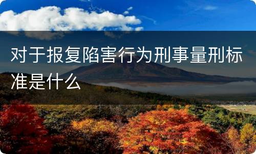 对于报复陷害行为刑事量刑标准是什么