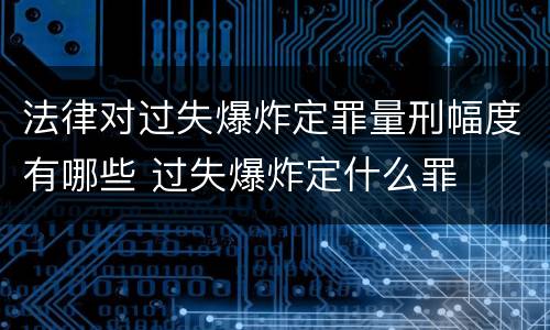 法律对过失爆炸定罪量刑幅度有哪些 过失爆炸定什么罪