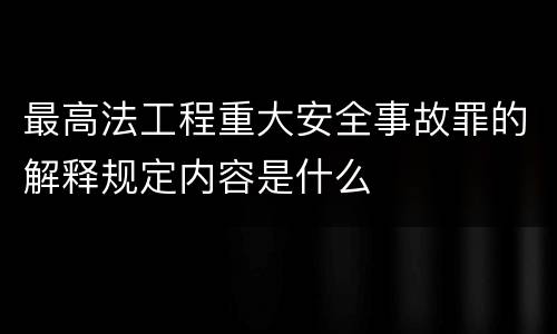 最高法工程重大安全事故罪的解释规定内容是什么