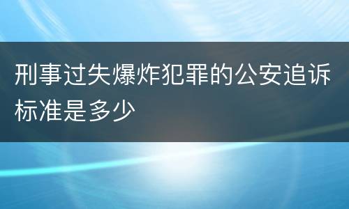 刑事过失爆炸犯罪的公安追诉标准是多少