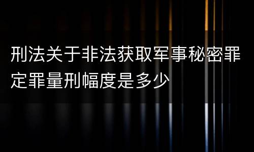刑法关于非法获取军事秘密罪定罪量刑幅度是多少