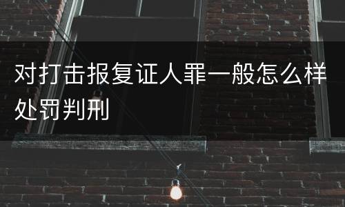 对打击报复证人罪一般怎么样处罚判刑
