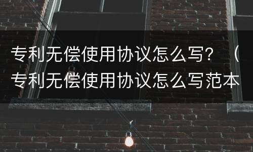 专利无偿使用协议怎么写？（专利无偿使用协议怎么写范本）