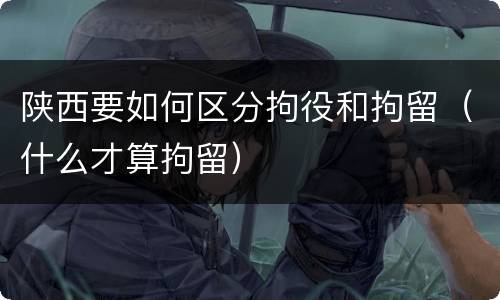 陕西要如何区分拘役和拘留（什么才算拘留）