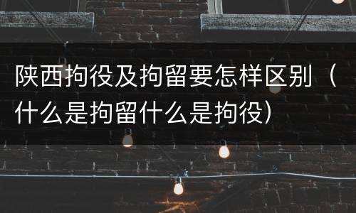 陕西拘役及拘留要怎样区别（什么是拘留什么是拘役）