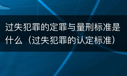 过失犯罪的定罪与量刑标准是什么（过失犯罪的认定标准）