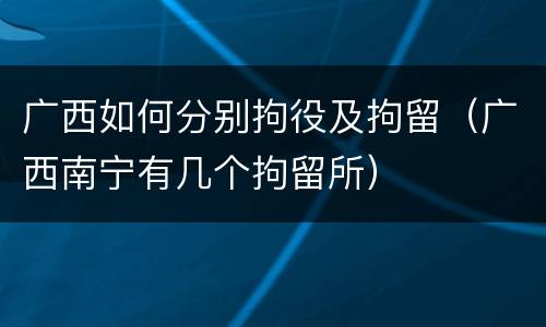 广西如何分别拘役及拘留（广西南宁有几个拘留所）