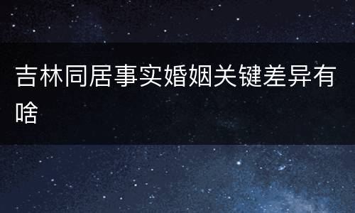 吉林同居事实婚姻关键差异有啥