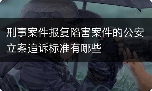 刑事案件报复陷害案件的公安立案追诉标准有哪些