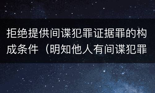 拒绝提供间谍犯罪证据罪的构成条件（明知他人有间谍犯罪行为拒绝提供证据的）