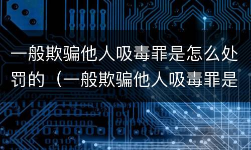 一般欺骗他人吸毒罪是怎么处罚的（一般欺骗他人吸毒罪是怎么处罚的呢）