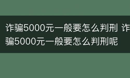 诈骗5000元一般要怎么判刑 诈骗5000元一般要怎么判刑呢