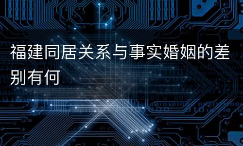 福建同居关系与事实婚姻的差别有何