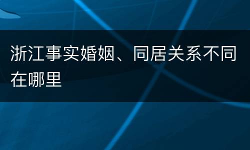 浙江事实婚姻、同居关系不同在哪里