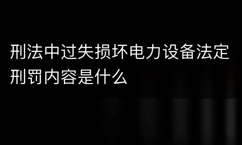 刑法中过失损坏电力设备法定刑罚内容是什么