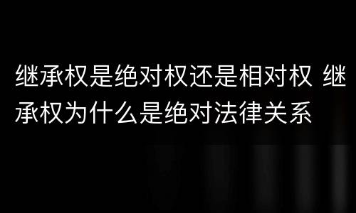 继承权是绝对权还是相对权 继承权为什么是绝对法律关系