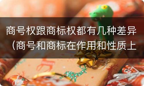 商号权跟商标权都有几种差异（商号和商标在作用和性质上的区别）