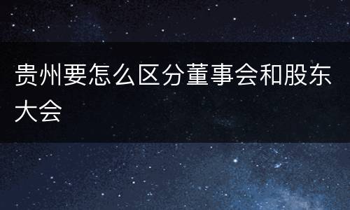 贵州要怎么区分董事会和股东大会