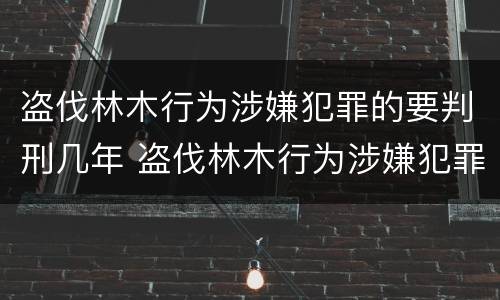 盗伐林木行为涉嫌犯罪的要判刑几年 盗伐林木行为涉嫌犯罪的要判刑几年呢