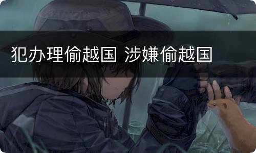犯办理偷越国 涉嫌偷越国