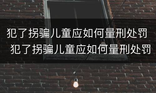犯了拐骗儿童应如何量刑处罚 犯了拐骗儿童应如何量刑处罚