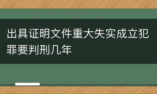 出具证明文件重大失实成立犯罪要判刑几年