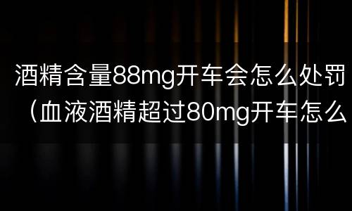 酒精含量88mg开车会怎么处罚（血液酒精超过80mg开车怎么处罚）
