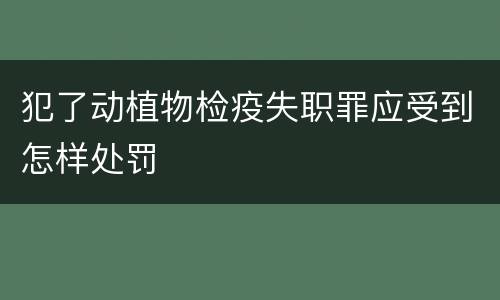 犯了动植物检疫失职罪应受到怎样处罚