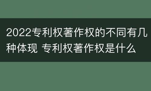 2022专利权著作权的不同有几种体现 专利权著作权是什么