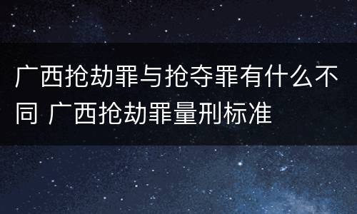 广西抢劫罪与抢夺罪有什么不同 广西抢劫罪量刑标准