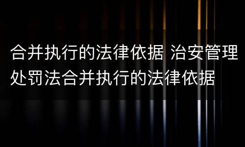 合并执行的法律依据 治安管理处罚法合并执行的法律依据
