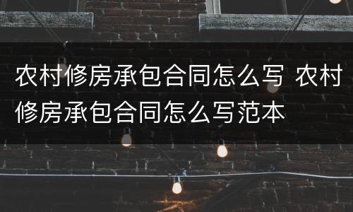 农村修房承包合同怎么写 农村修房承包合同怎么写范本