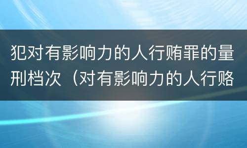 犯对有影响力的人行贿罪的量刑档次（对有影响力的人行赂罪的犯罪构成）