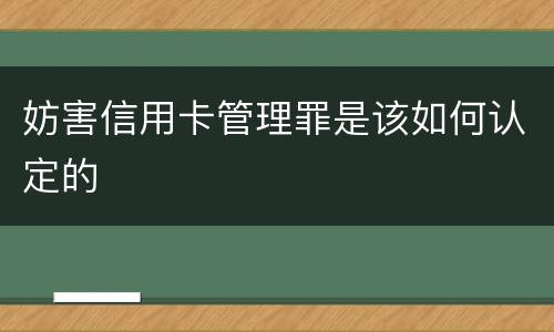 妨害信用卡管理罪是该如何认定的