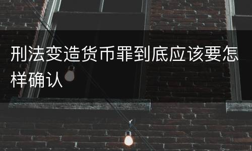 刑法变造货币罪到底应该要怎样确认