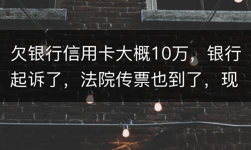 欠银行信用卡大概10万，银行起诉了，法院传票也到了，现在还不起